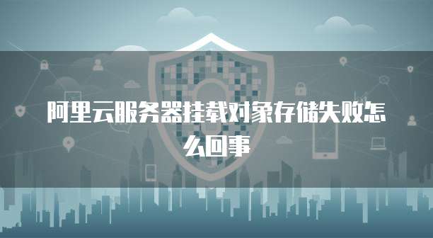 阿里云服务器挂载对象存储失败怎么回事