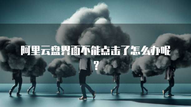 阿里云盘界面不能点击了怎么办呢？