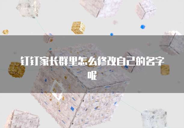 钉钉家长群里怎么修改自己的名字呢