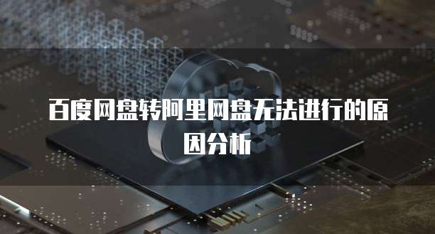 百度网盘转阿里网盘无法进行的原因分析