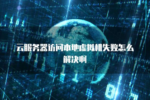 云服务器访问本地虚拟机失败怎么解决啊