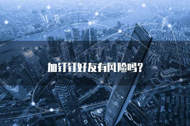 加钉钉好友有风险吗？