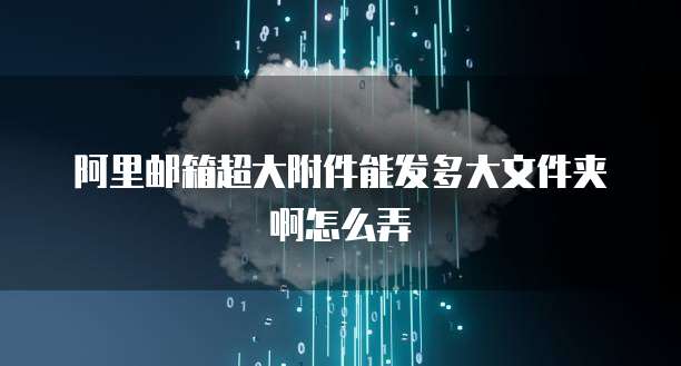 阿里邮箱超大附件能发多大文件夹啊怎么弄
