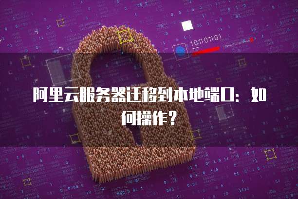阿里云服务器迁移到本地端口：如何操作？