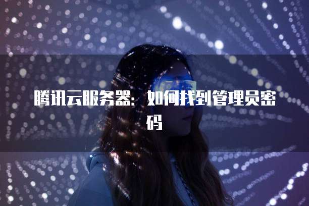腾讯云服务器：如何找到管理员密码