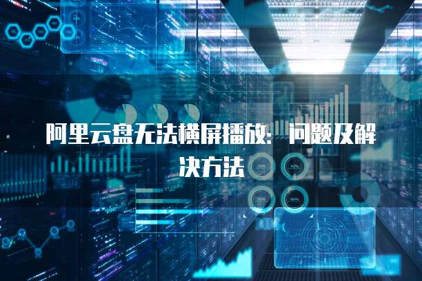阿里云盘无法横屏播放：问题及解决方法