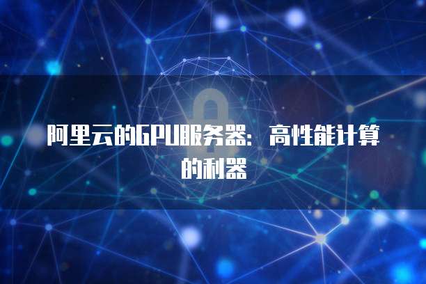 阿里云的GPU服务器：高性能计算的利器