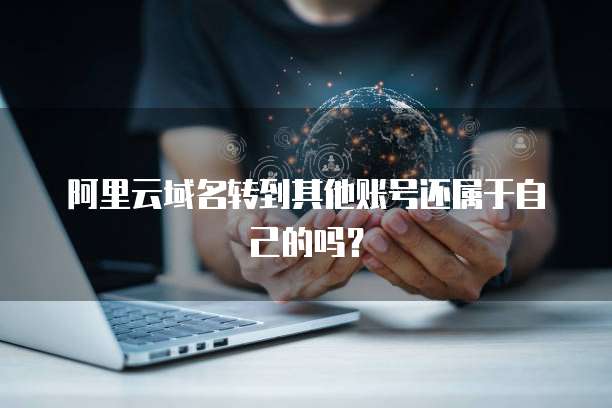 阿里云域名转到其他账号还属于自己的吗？