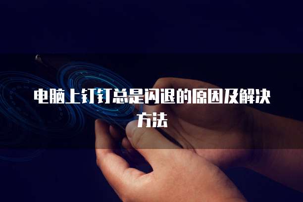 电脑上钉钉总是闪退的原因及解决方法