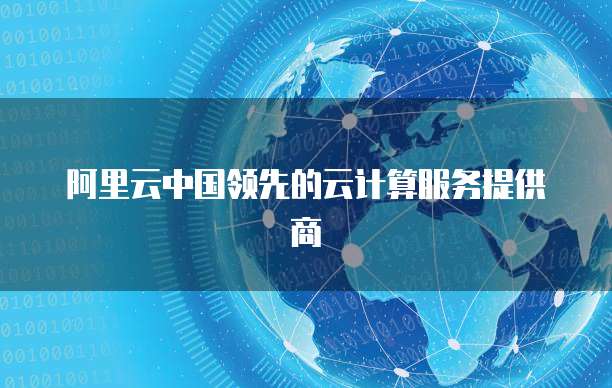 阿里云中国领先的云计算服务提供商