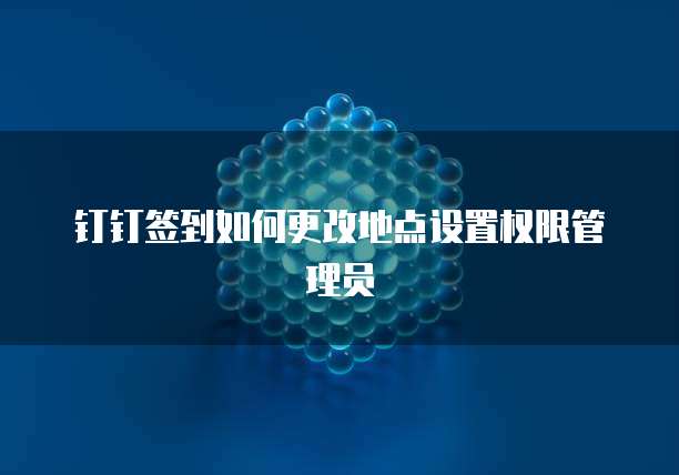 钉钉签到如何更改地点设置权限管理员