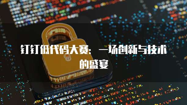 钉钉低代码大赛：一场创新与技术的盛宴