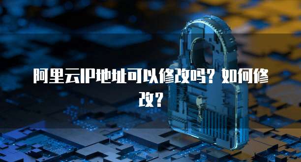 阿里云IP地址可以修改吗？如何修改？