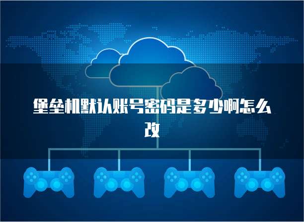堡垒机默认账号密码是多少啊怎么改