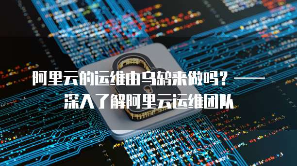 阿里云的运维由乌鸫来做吗？&mdash;&mdash;深入了解阿里云运维团队