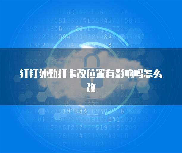钉钉外勤打卡改位置有影响吗怎么改