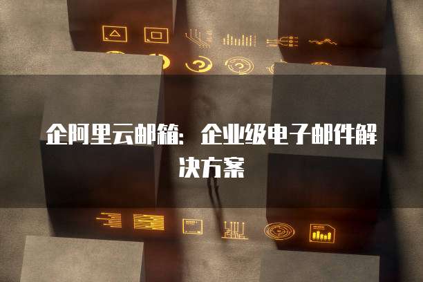 企阿里云邮箱：企业级电子邮件解决方案