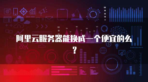 阿里云服务器能换成一个便宜的么？
