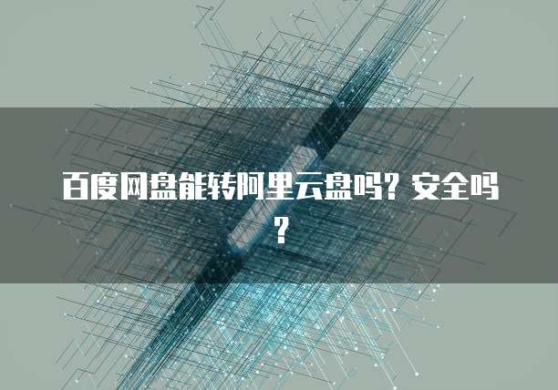百度网盘能转阿里云盘吗？安全吗？