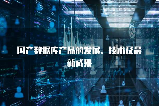 国产数据库产品的发展、技术及最新成果
