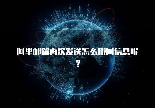 阿里邮箱再次发送怎么撤回信息呢？