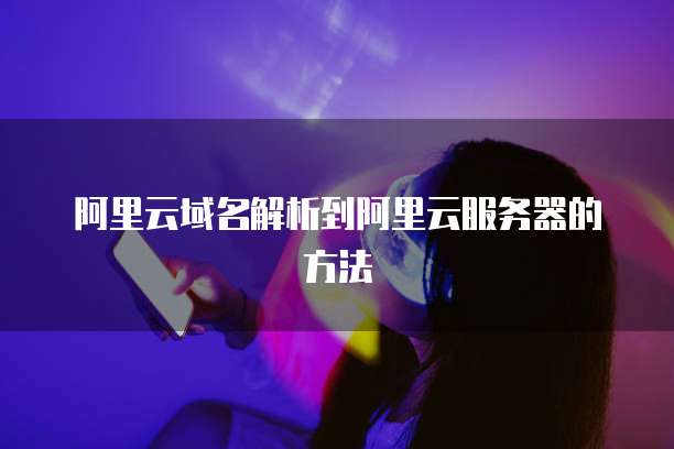 阿里云域名解析到阿里云服务器的方法