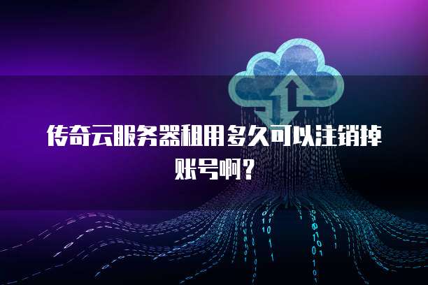 传奇云服务器租用多久可以注销掉账号啊？