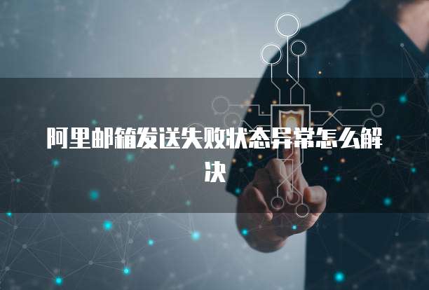 阿里邮箱发送失败状态异常怎么解决