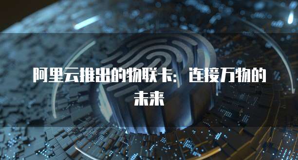 阿里云推出的物联卡：连接万物的未来