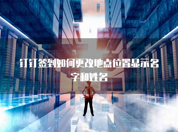 钉钉签到如何更改地点位置显示名字和姓名