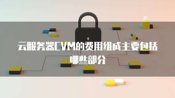云服务器CVM的费用组成主要包括哪些部分