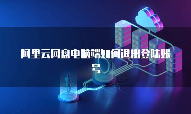 阿里云网盘电脑端如何退出登陆账号