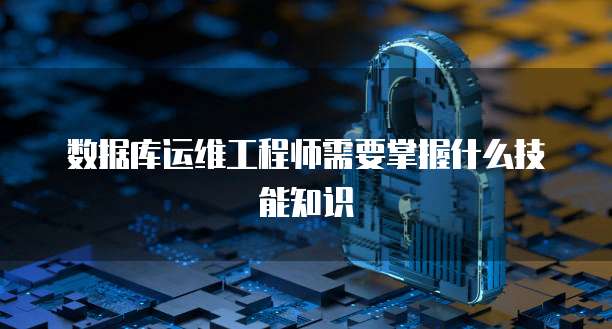 数据库运维工程师需要掌握什么技能知识