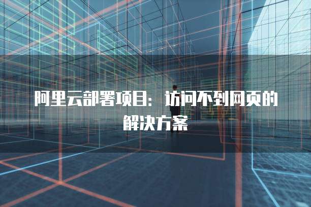 阿里云部署项目：访问不到网页的解决方案