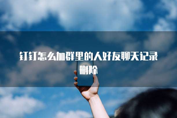钉钉怎么加群里的人好友聊天记录删除