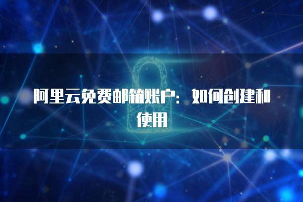 阿里云免费邮箱账户：如何创建和使用