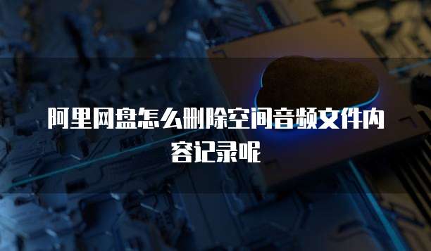 阿里网盘怎么删除空间音频文件内容记录呢