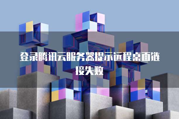 登录腾讯云服务器提示远程桌面链接失败