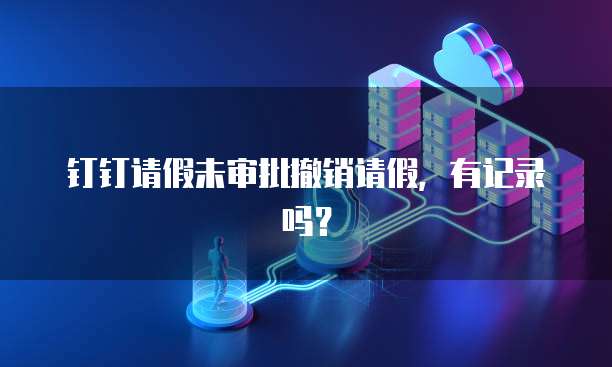 钉钉请假未审批撤销请假，有记录吗？