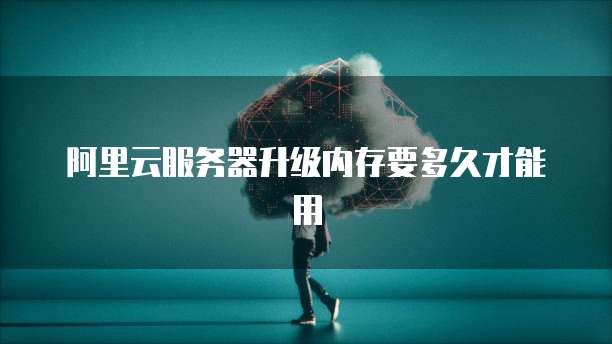 阿里云服务器升级内存要多久才能用