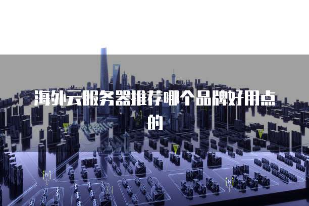 海外云服务器推荐哪个品牌好用点的