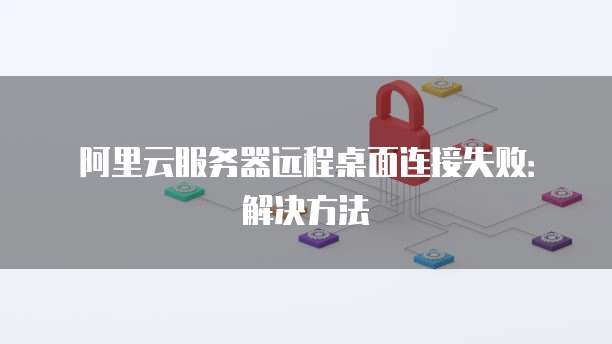 阿里云服务器远程桌面连接失败：解决方法