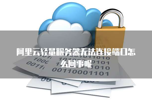 阿里云轻量服务器无法连接端口怎么回事呢
