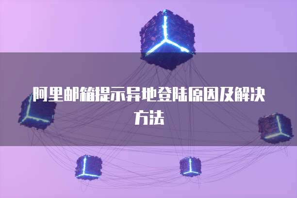 阿里邮箱提示异地登陆原因及解决方法