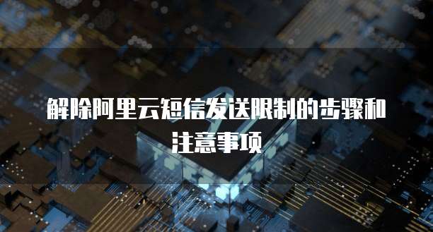 解除阿里云短信发送限制的步骤和注意事项