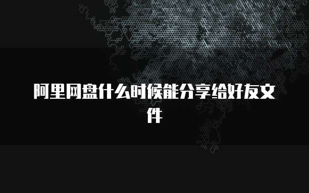 阿里网盘什么时候能分享给好友文件