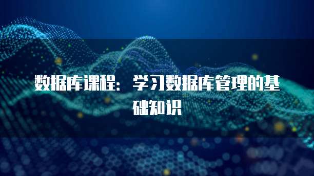 数据库课程：学习数据库管理的基础知识