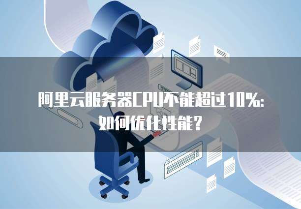 阿里云服务器CPU不能超过10%：如何优化性能？