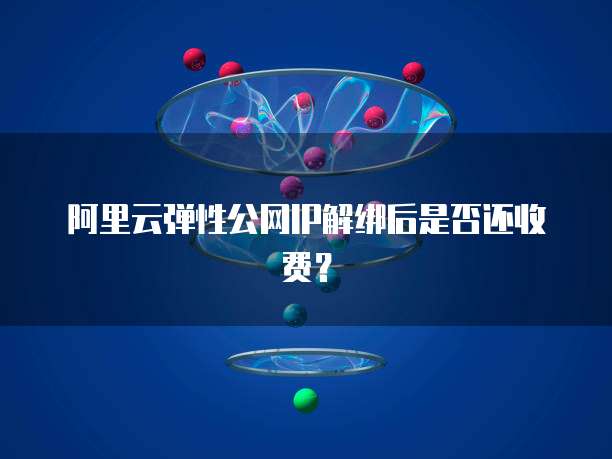 阿里云弹性公网IP解绑后是否还收费？