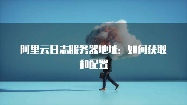 阿里云日志服务器地址：如何获取和配置